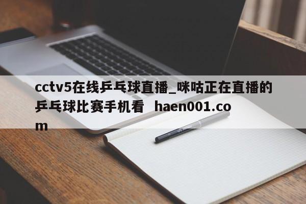 cctv5在线乒乓球直播_咪咕正在直播的乒乓球比赛手机看  haen001.com