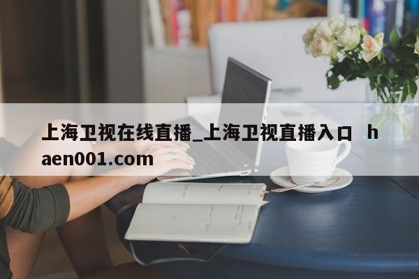 上海卫视在线直播_上海卫视直播入口  haen001.com