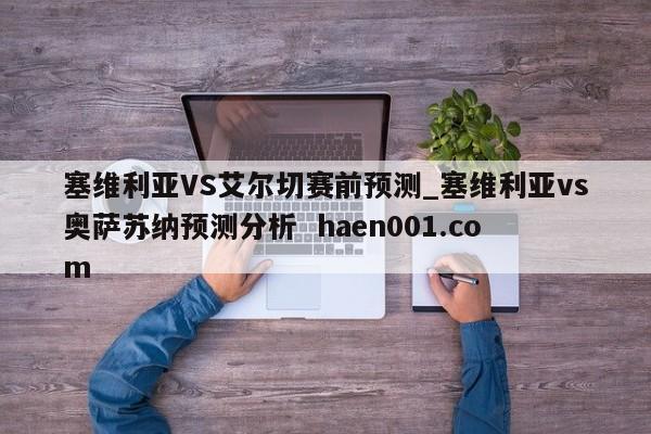 塞维利亚VS艾尔切赛前预测_塞维利亚vs奥萨苏纳预测分析  haen001.com