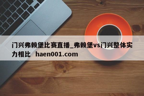 门兴弗赖堡比赛直播_弗赖堡vs门兴整体实力相比  haen001.com